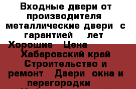 Входные двери от производителя, металлические двери ,с гарантией 10 лет. Хорошие › Цена ­ 9 900 - Хабаровский край Строительство и ремонт » Двери, окна и перегородки   . Хабаровский край